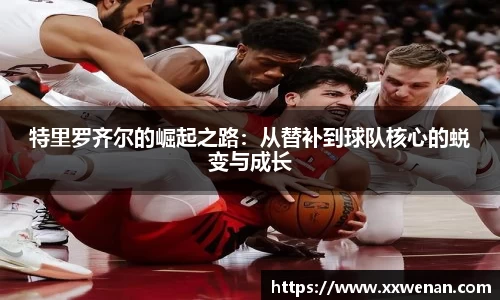 特里罗齐尔的崛起之路：从替补到球队核心的蜕变与成长