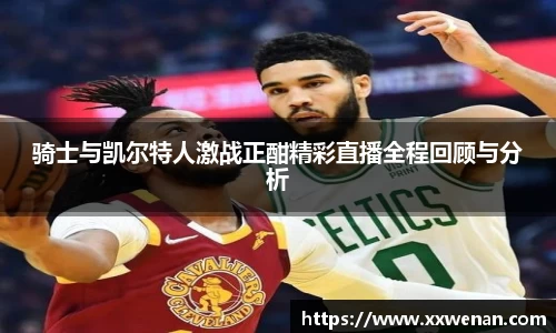 骑士与凯尔特人激战正酣精彩直播全程回顾与分析